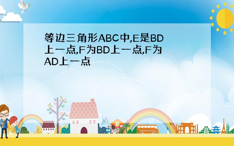 等边三角形ABC中,E是BD上一点,F为BD上一点,F为AD上一点