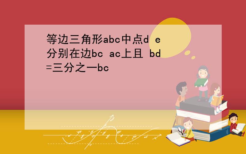 等边三角形abc中点d e 分别在边bc ac上且 bd=三分之一bc