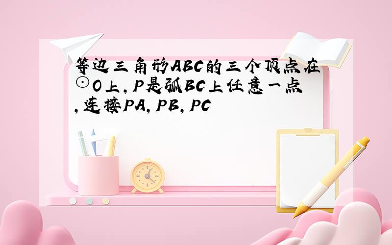 等边三角形ABC的三个顶点在⊙O上,P是弧BC上任意一点,连接PA,PB,PC