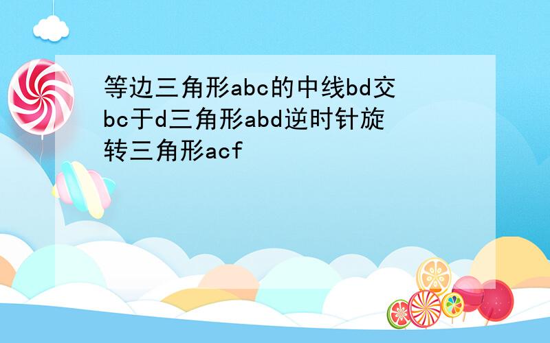 等边三角形abc的中线bd交bc于d三角形abd逆时针旋转三角形acf