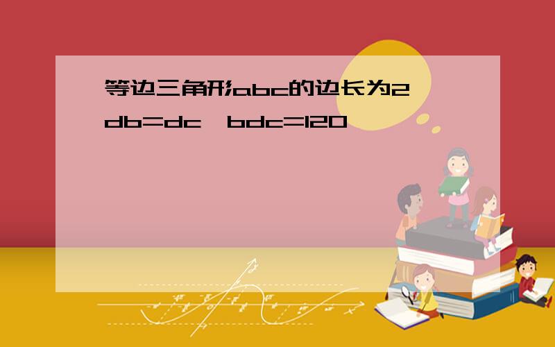 等边三角形abc的边长为2,db=dc∠bdc=120