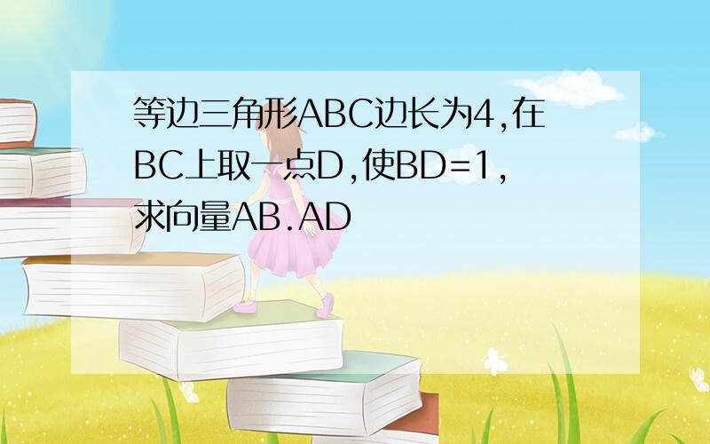 等边三角形ABC边长为4,在BC上取一点D,使BD=1,求向量AB.AD