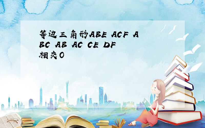 等边三角形ABE ACF ABC AB AC CE DF相交O