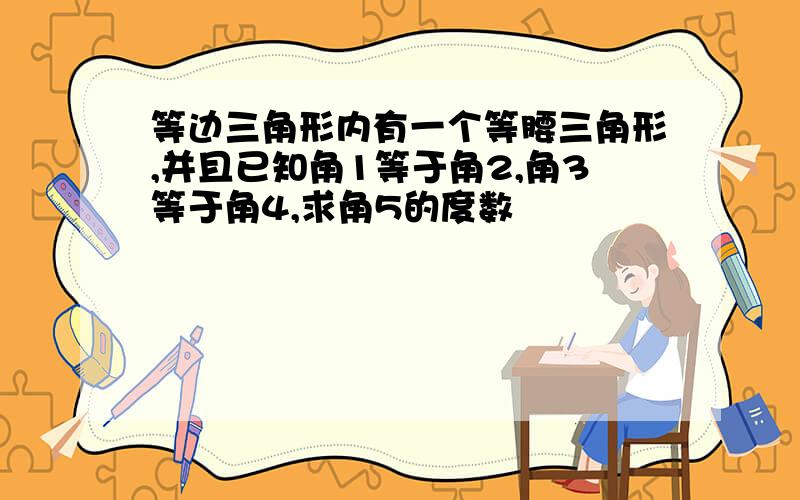 等边三角形内有一个等腰三角形,并且已知角1等于角2,角3等于角4,求角5的度数