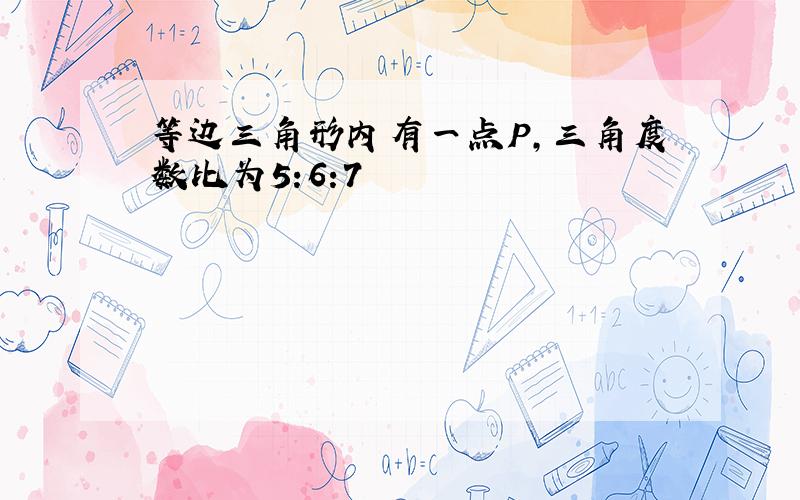 等边三角形内有一点P,三角度数比为5:6:7