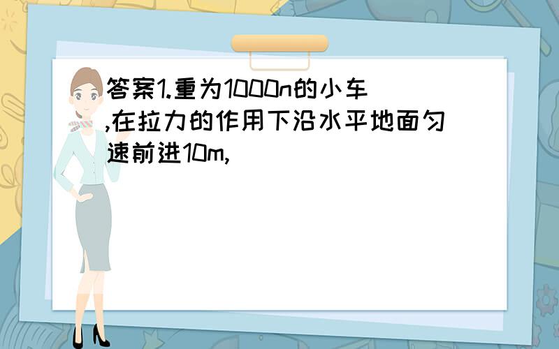 答案1.重为1000n的小车,在拉力的作用下沿水平地面匀速前进10m,