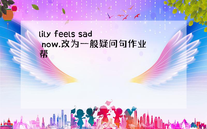 lily feels sad now.改为一般疑问句作业帮