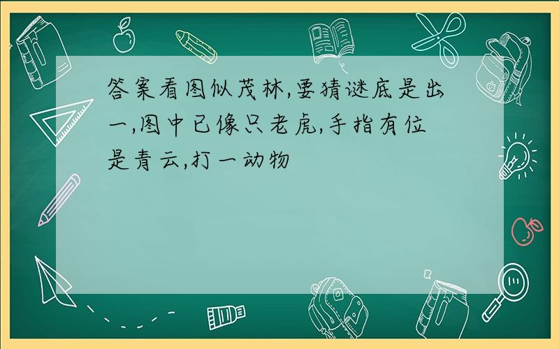 答案看图似茂林,要猜谜底是出一,图中已像只老虎,手指有位是青云,打一动物