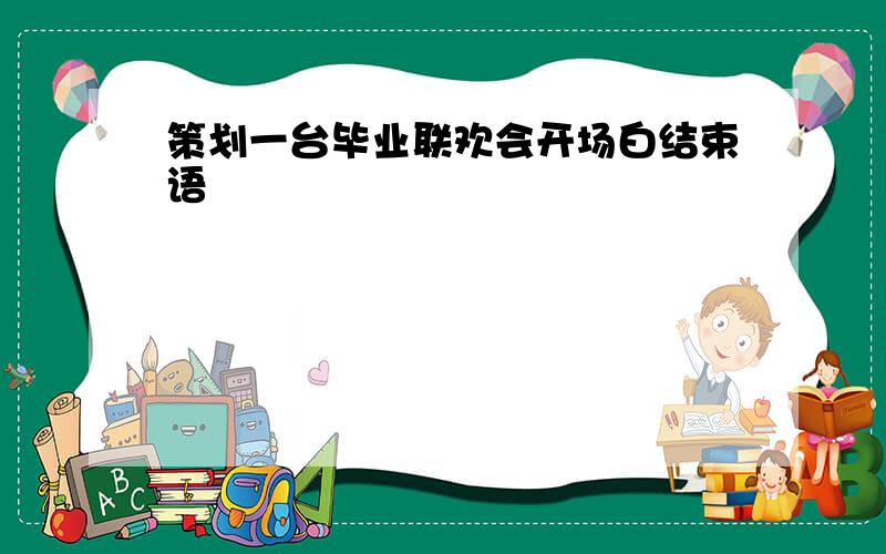 策划一台毕业联欢会开场白结束语