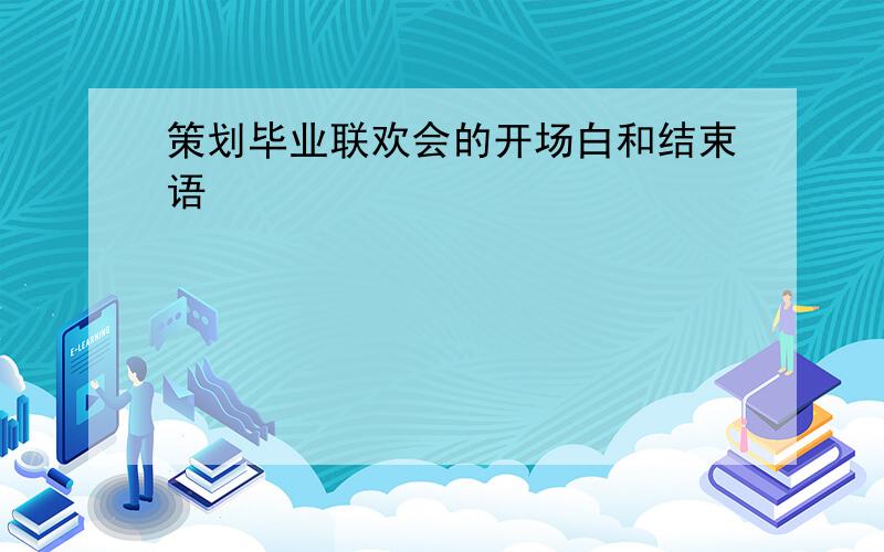 策划毕业联欢会的开场白和结束语