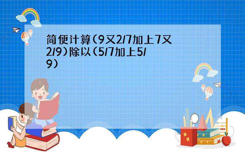 简便计算(9又2/7加上7又2/9)除以(5/7加上5/9)