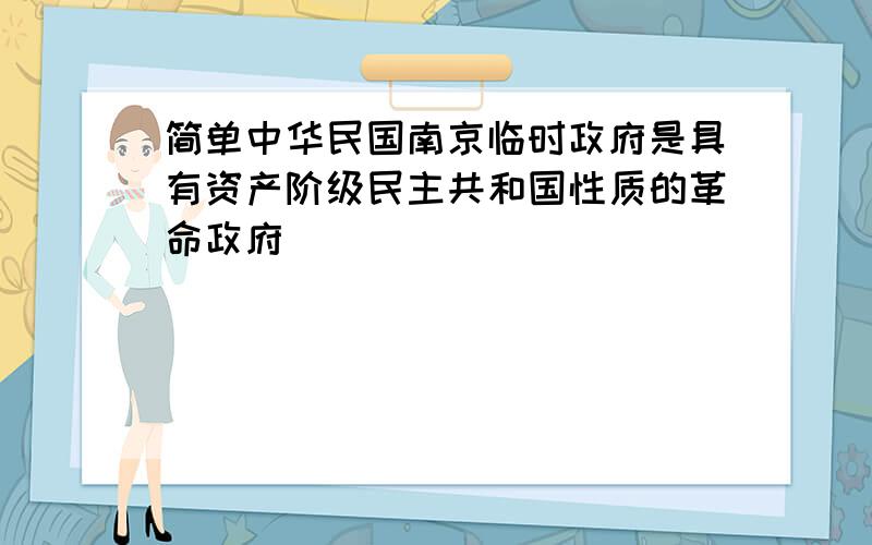 简单中华民国南京临时政府是具有资产阶级民主共和国性质的革命政府