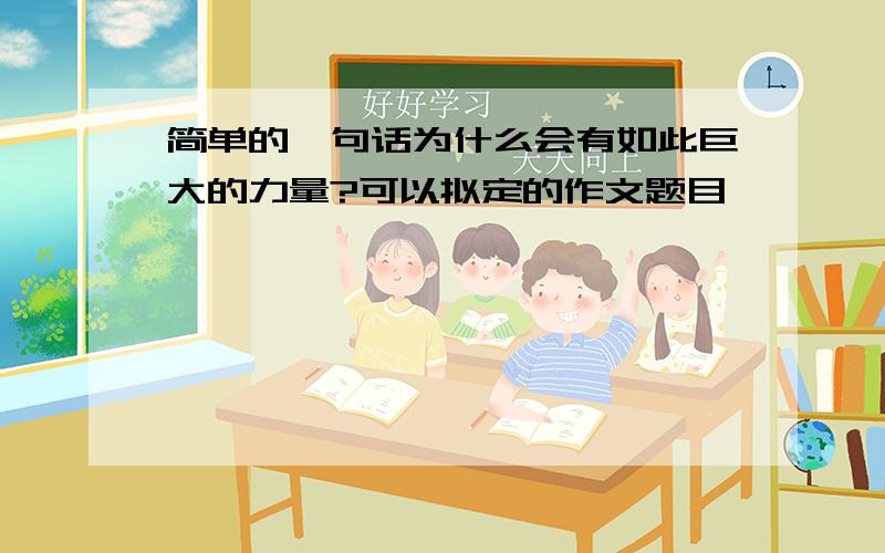 简单的一句话为什么会有如此巨大的力量?可以拟定的作文题目