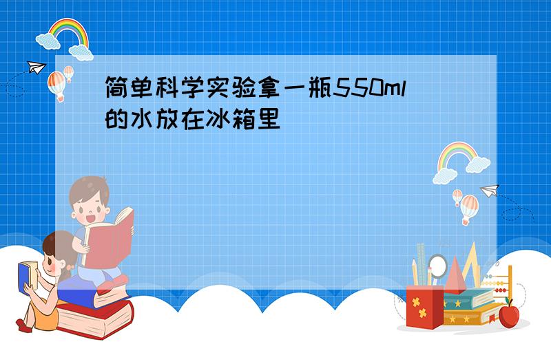 简单科学实验拿一瓶550ml的水放在冰箱里