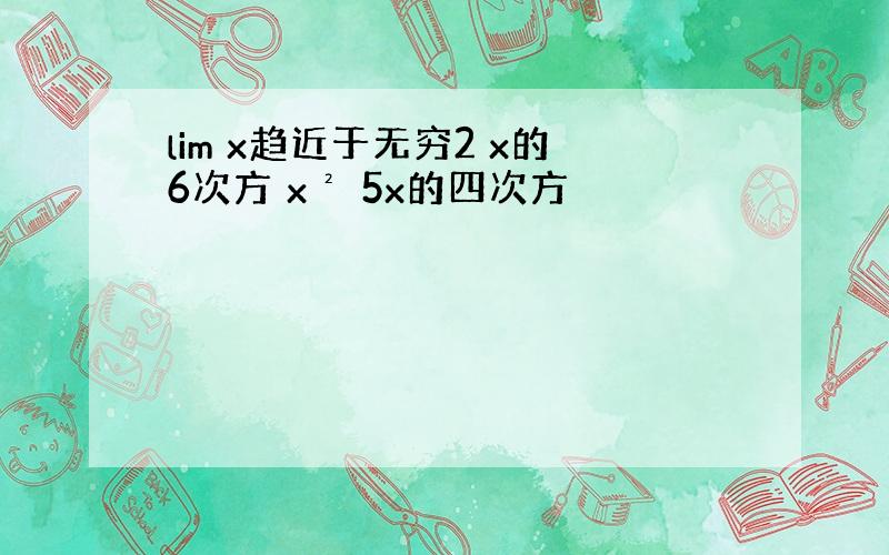 lim x趋近于无穷2 x的6次方 x² 5x的四次方