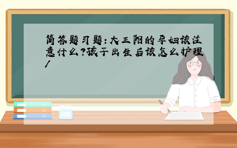 简答题习题:大三阳的孕妇该注意什么?孩子出生后该怎么护理/