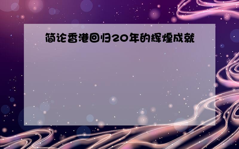 简论香港回归20年的辉煌成就