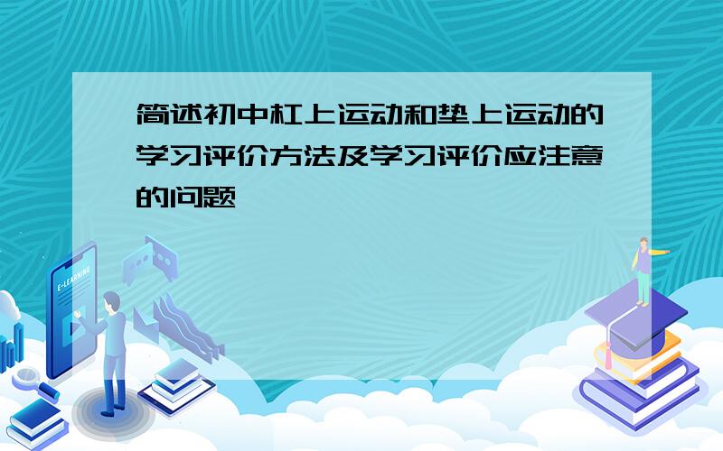 简述初中杠上运动和垫上运动的学习评价方法及学习评价应注意的问题