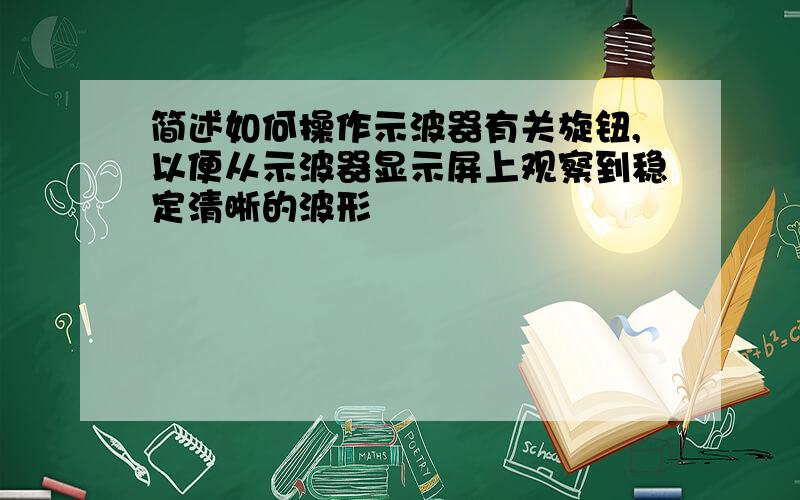 简述如何操作示波器有关旋钮,以便从示波器显示屏上观察到稳定清晰的波形