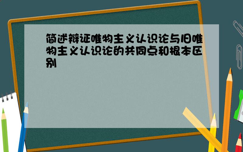 简述辩证唯物主义认识论与旧唯物主义认识论的共同点和根本区别