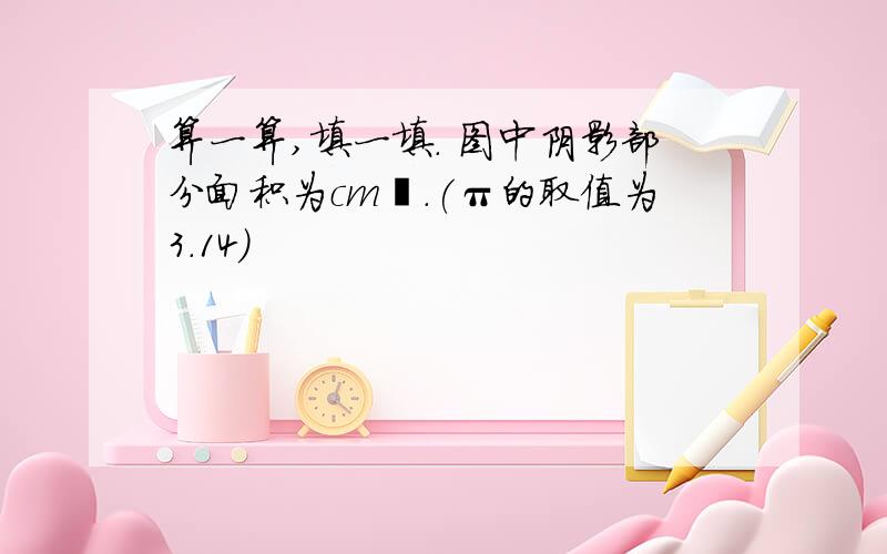 算一算,填一填. 图中阴影部分面积为cm².(π的取值为3.14)