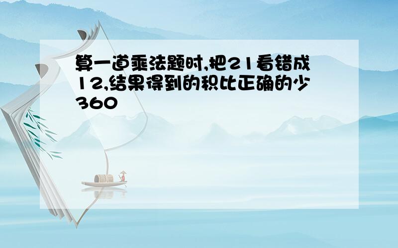 算一道乘法题时,把21看错成12,结果得到的积比正确的少360