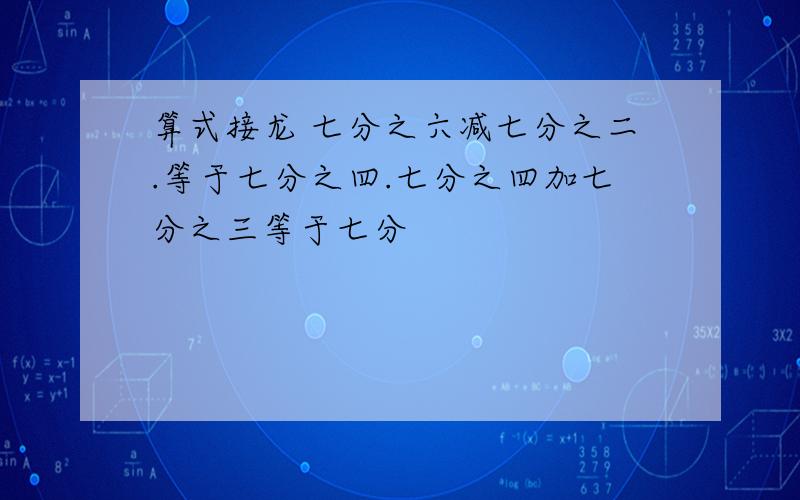 算式接龙 七分之六减七分之二.等于七分之四.七分之四加七分之三等于七分