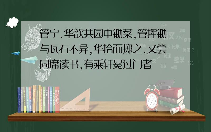 管宁.华歆共园中锄菜,管挥锄与瓦石不异,华拾而掷之.又尝同席读书,有乘轩冕过门者