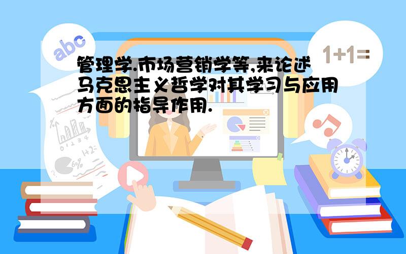 管理学.市场营销学等,来论述马克思主义哲学对其学习与应用方面的指导作用.