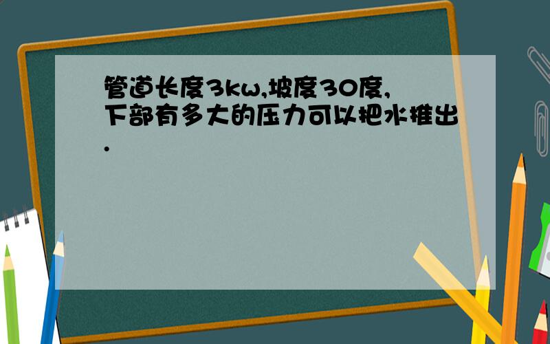 管道长度3kw,坡度30度,下部有多大的压力可以把水推出.