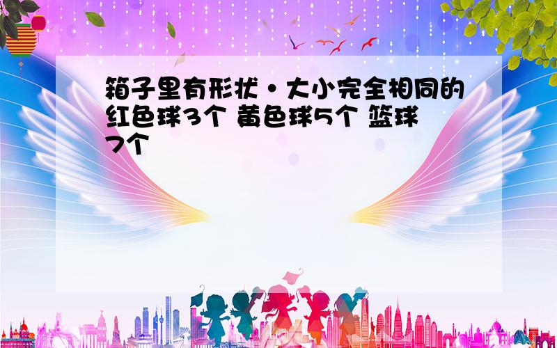 箱子里有形状·大小完全相同的红色球3个 黄色球5个 篮球7个