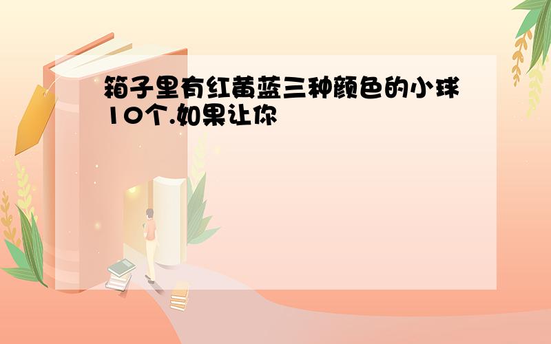 箱子里有红黄蓝三种颜色的小球10个.如果让你