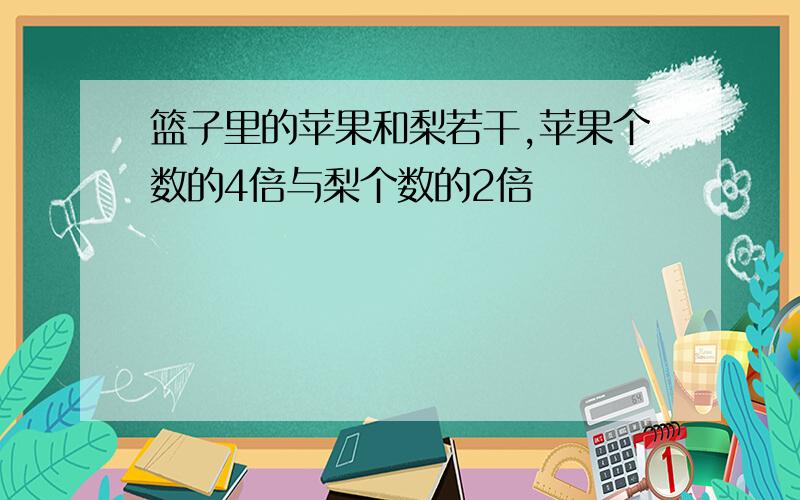 篮子里的苹果和梨若干,苹果个数的4倍与梨个数的2倍