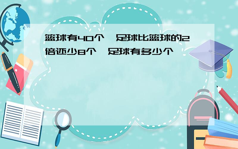 篮球有40个,足球比篮球的2倍还少8个,足球有多少个