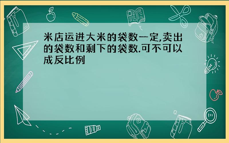 米店运进大米的袋数一定,卖出的袋数和剩下的袋数.可不可以成反比例