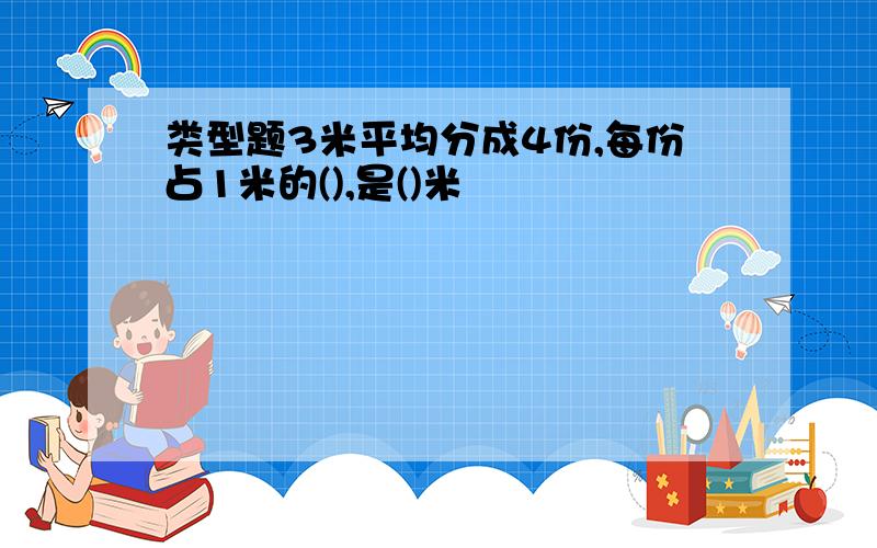 类型题3米平均分成4份,每份占1米的(),是()米