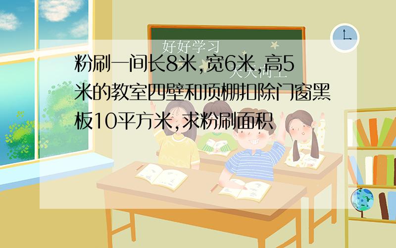 粉刷一间长8米,宽6米,高5米的教室四壁和顶棚扣除门窗黑板10平方米,求粉刷面积