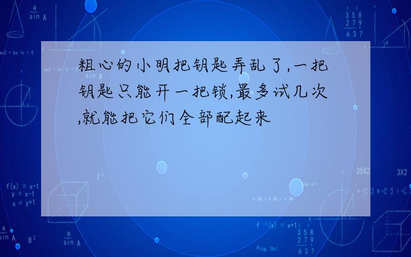 粗心的小明把钥匙弄乱了,一把钥匙只能开一把锁,最多试几次,就能把它们全部配起来