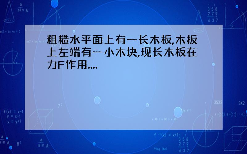 粗糙水平面上有一长木板,木板上左端有一小木块,现长木板在力F作用....