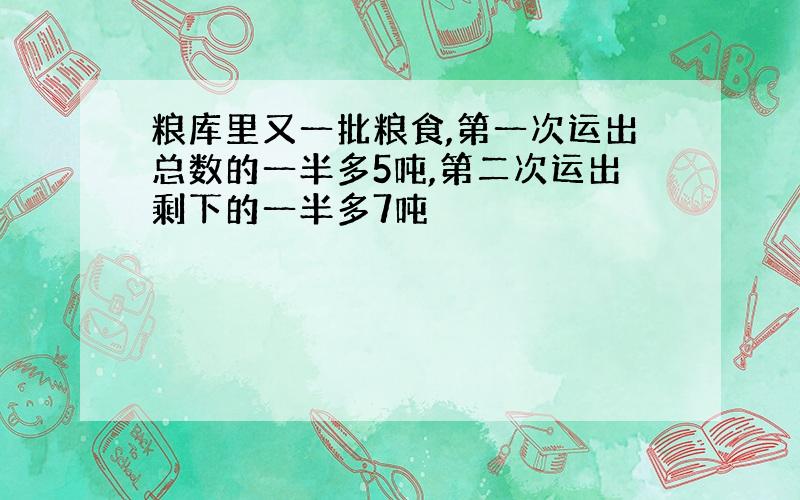 粮库里又一批粮食,第一次运出总数的一半多5吨,第二次运出剩下的一半多7吨