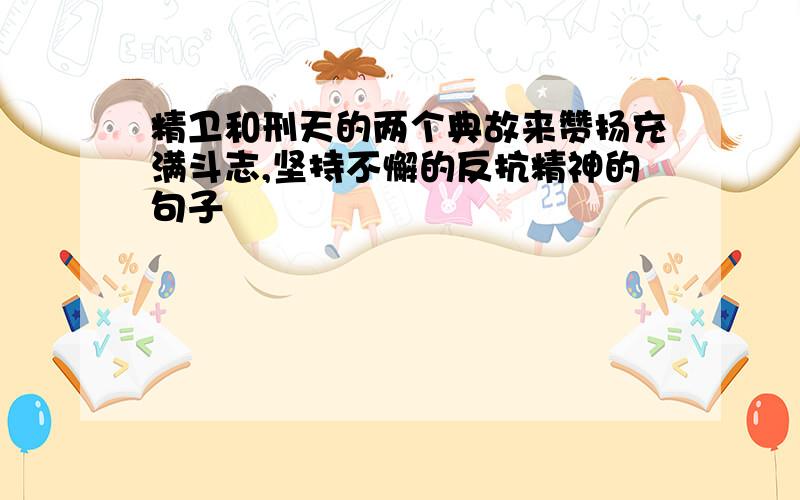 精卫和刑天的两个典故来赞扬充满斗志,坚持不懈的反抗精神的句子