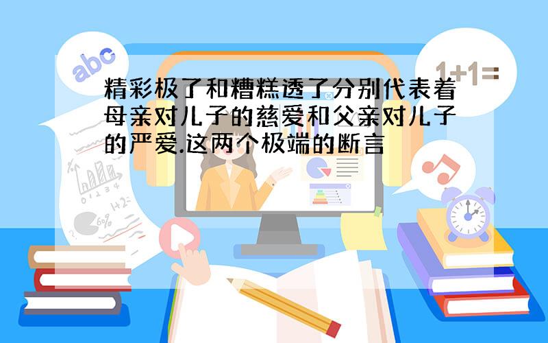 精彩极了和糟糕透了分别代表着母亲对儿子的慈爱和父亲对儿子的严爱.这两个极端的断言