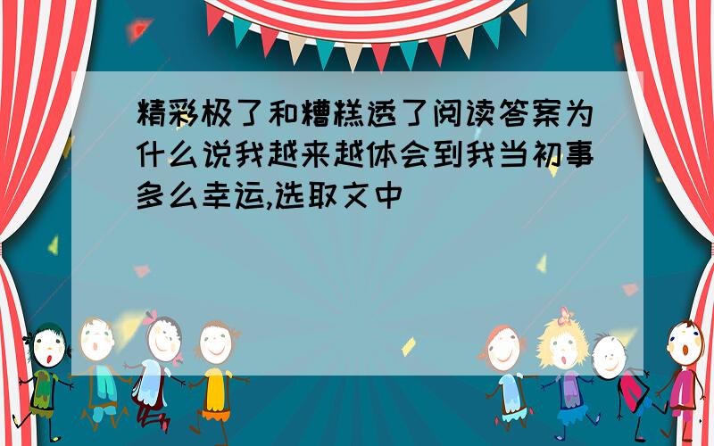 精彩极了和糟糕透了阅读答案为什么说我越来越体会到我当初事多么幸运,选取文中