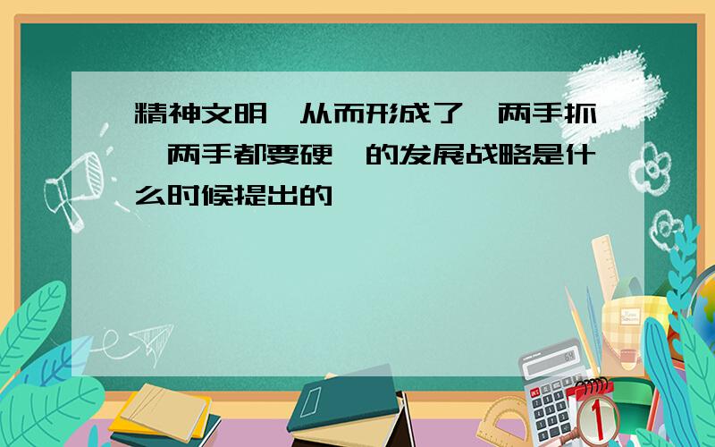 精神文明,从而形成了"两手抓,两手都要硬"的发展战略是什么时候提出的