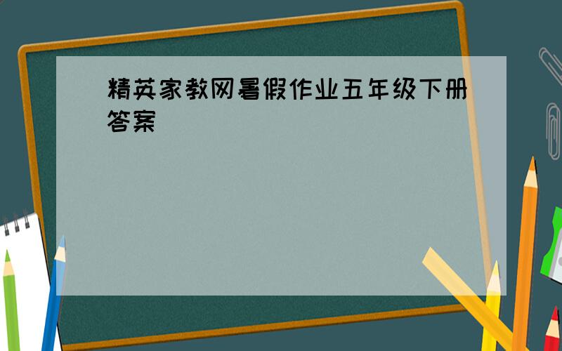 精英家教网暑假作业五年级下册答案