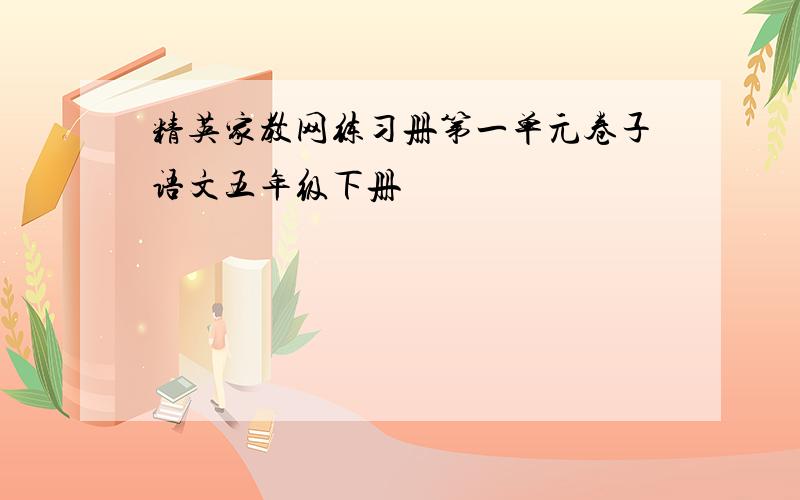 精英家教网练习册第一单元卷子语文五年级下册