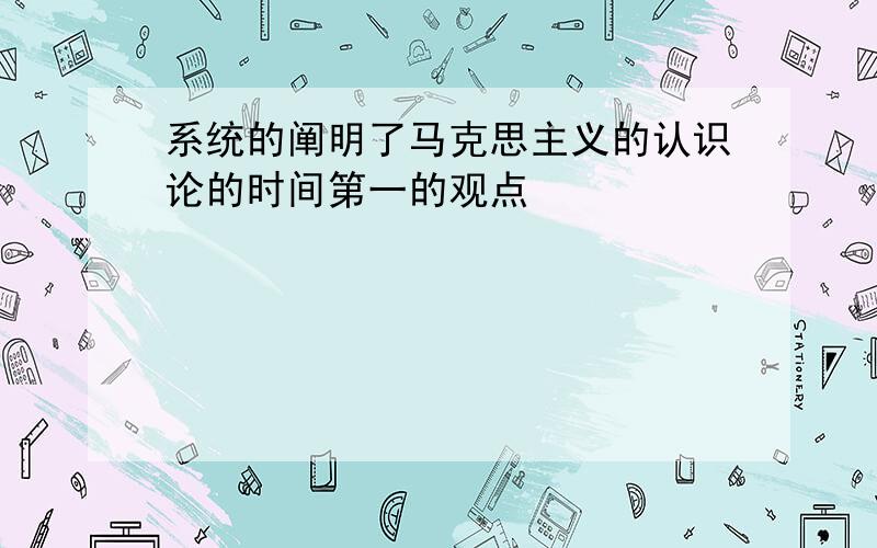 系统的阐明了马克思主义的认识论的时间第一的观点