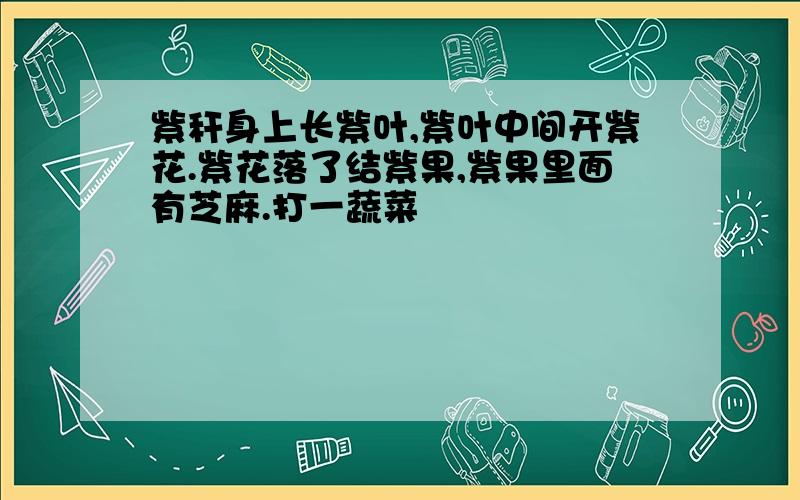 紫秆身上长紫叶,紫叶中间开紫花.紫花落了结紫果,紫果里面有芝麻.打一蔬菜