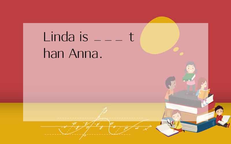 Linda is ___ than Anna.