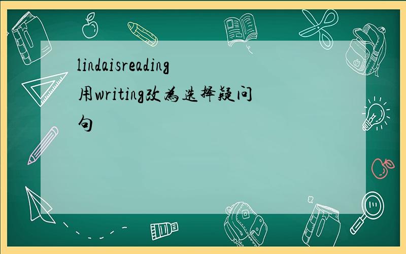 lindaisreading用writing改为选择疑问句